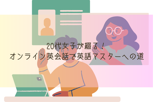 20代女子が綴る！オンライン英会話で英語マスターへの道