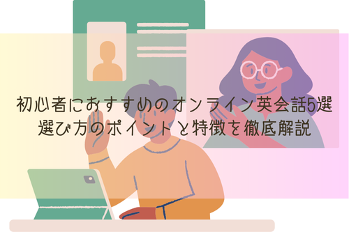 初心者におすすめのオンライン英会話5選：選び方のポイントと特徴を徹底解説